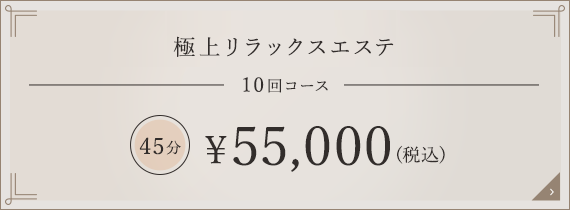 極上リラックスエステ 10回コース 45分 \55,000（税込）