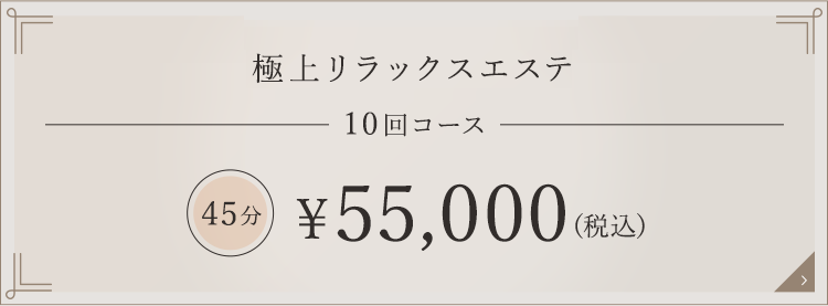 極上リラックスエステ 10回コース 45分 \55,000（税込）